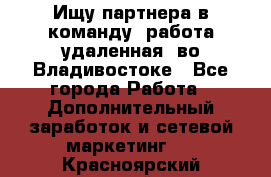 Ищу партнера в команду (работа удаленная) во Владивостоке - Все города Работа » Дополнительный заработок и сетевой маркетинг   . Красноярский край